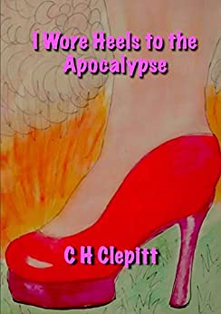 I Wore Heels to the Apocalypse - C H Clepitt